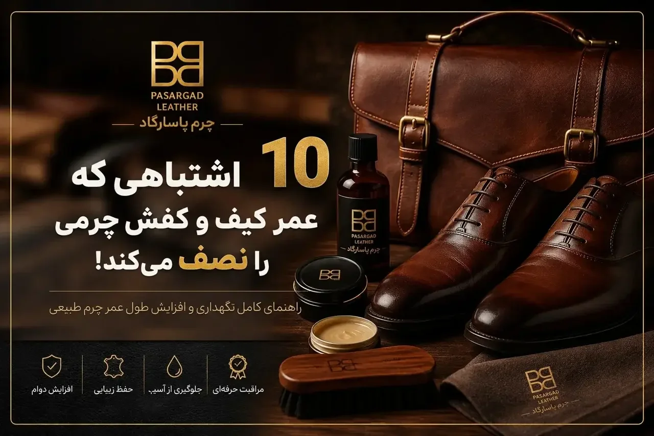 ۱۰ اشتباهی که عمر کیف و کفش چرمی را نصف می‌کند | راهنمای کامل نگهداری چرم طبیعی